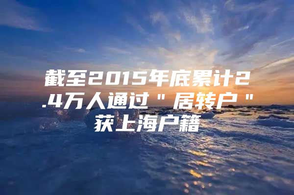 截至2015年底累計(jì)2.4萬(wàn)人通過(guò)＂居轉(zhuǎn)戶＂獲上海戶籍