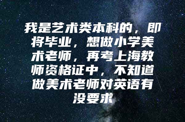 我是藝術(shù)類本科的，即將畢業(yè)，想做小學(xué)美術(shù)老師，再考上海教師資格證中，不知道做美術(shù)老師對英語有沒要求