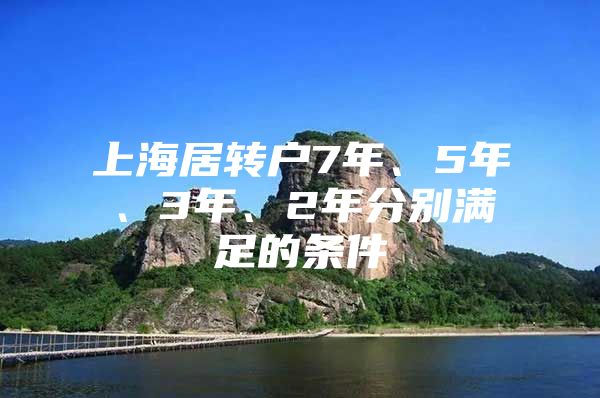 上海居轉(zhuǎn)戶7年、5年、3年、2年分別滿足的條件