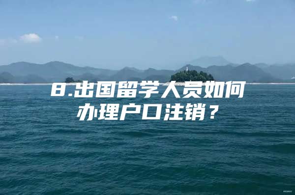 8.出國留學(xué)人員如何辦理戶口注銷？