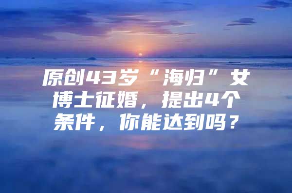 原創(chuàng)43歲“海歸”女博士征婚，提出4個條件，你能達(dá)到嗎？