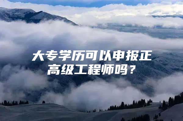 大專學(xué)歷可以申報正高級工程師嗎？