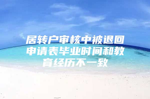 居轉戶審核中被退回申請表畢業(yè)時間和教育經(jīng)歷不一致