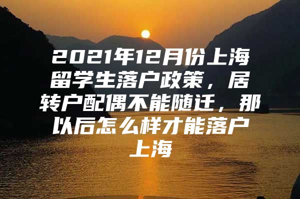 2021年12月份上海留學(xué)生落戶政策，居轉(zhuǎn)戶配偶不能隨遷，那以后怎么樣才能落戶上海