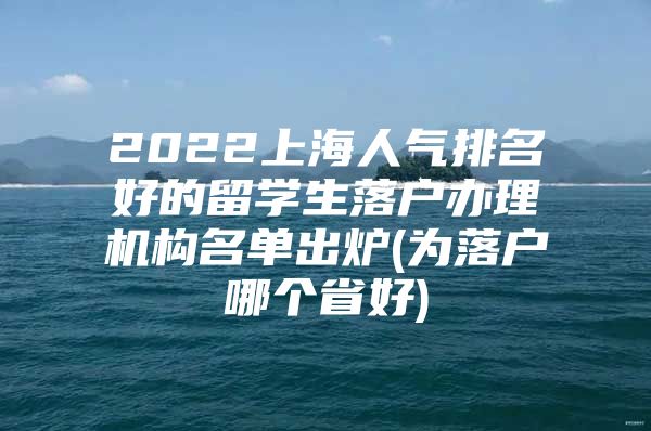 2022上海人氣排名好的留學(xué)生落戶辦理機構(gòu)名單出爐(為落戶哪個省好)