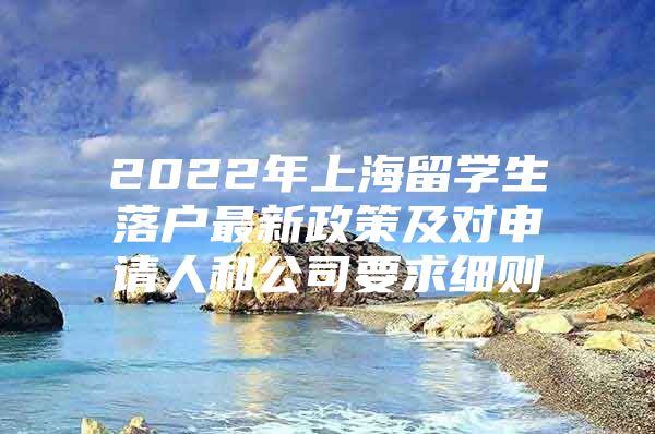 2022年上海留學(xué)生落戶最新政策及對(duì)申請(qǐng)人和公司要求細(xì)則