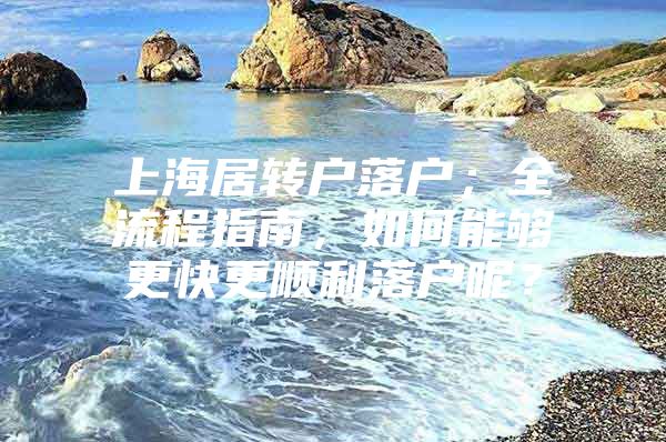 上海居轉(zhuǎn)戶落戶；全流程指南，如何能夠更快更順利落戶呢？