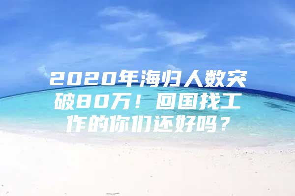 2020年海歸人數(shù)突破80萬！回國找工作的你們還好嗎？