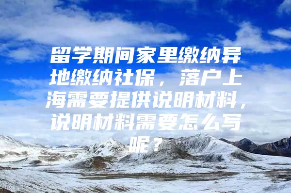 留學(xué)期間家里繳納異地繳納社保，落戶上海需要提供說明材料，說明材料需要怎么寫呢？