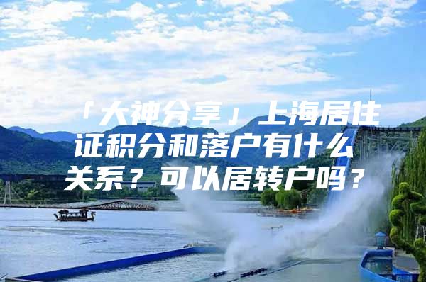 「大神分享」上海居住證積分和落戶有什么關系？可以居轉戶嗎？