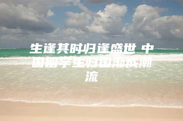 生逢其時(shí)歸逢盛世　中國留學(xué)生歸國漸成潮流