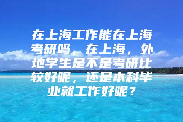 在上海工作能在上?？佳袉幔谏虾?，外地學生是不是考研比較好呢，還是本科畢業(yè)就工作好呢？