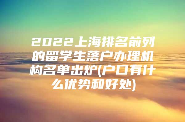 2022上海排名前列的留學(xué)生落戶辦理機(jī)構(gòu)名單出爐(戶口有什么優(yōu)勢(shì)和好處)