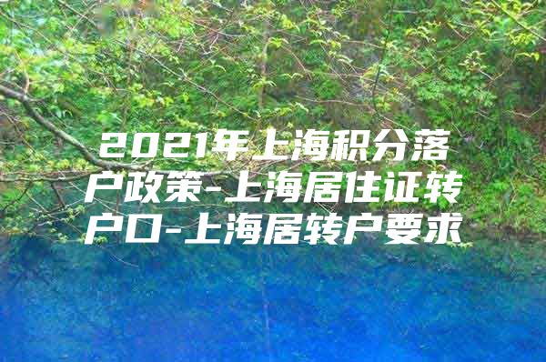 2021年上海積分落戶政策-上海居住證轉(zhuǎn)戶口-上海居轉(zhuǎn)戶要求