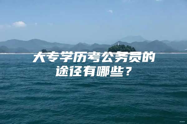 大專學(xué)歷考公務(wù)員的途徑有哪些？