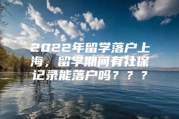 2022年留學落戶上海，留學期間有社保記錄能落戶嗎？？？