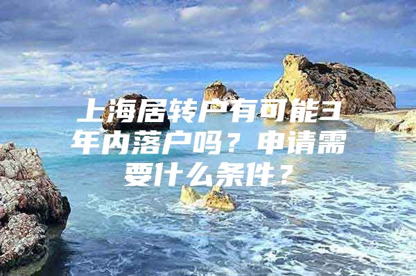 上海居轉(zhuǎn)戶有可能3年內(nèi)落戶嗎？申請需要什么條件？