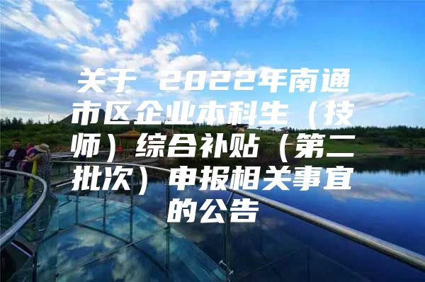 關于 2022年南通市區(qū)企業(yè)本科生（技師）綜合補貼（第二批次）申報相關事宜的公告