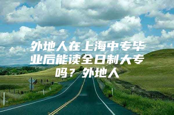 外地人在上海中專畢業(yè)后能讀全日制大專嗎？外地人