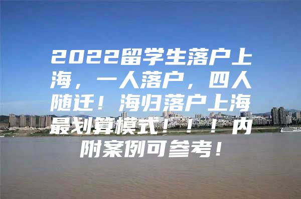 2022留學(xué)生落戶上海，一人落戶，四人隨遷！海歸落戶上海最劃算模式?。。?nèi)附案例可參考！