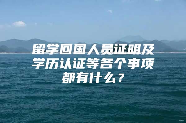 留學(xué)回國人員證明及學(xué)歷認(rèn)證等各個事項都有什么？