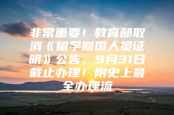 非常重要！教育部取消《留學(xué)回國人員證明》公告，9月31日截止辦理！附史上最全辦理流