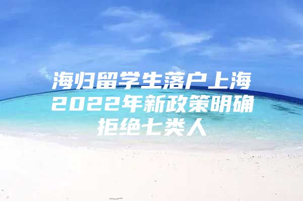 海歸留學(xué)生落戶上海2022年新政策明確拒絕七類(lèi)人