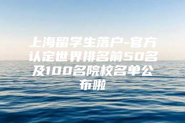 上海留學(xué)生落戶-官方認(rèn)定世界排名前50名及100名院校名單公布啦