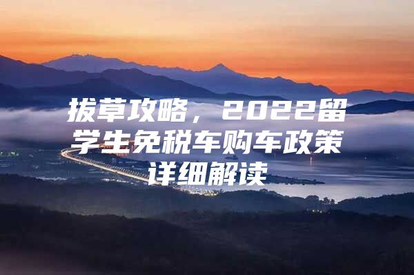 拔草攻略，2022留學(xué)生免稅車購車政策詳細解讀