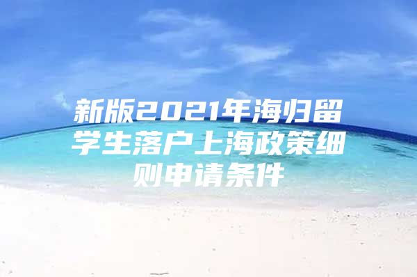 新版2021年海歸留學(xué)生落戶上海政策細則申請條件