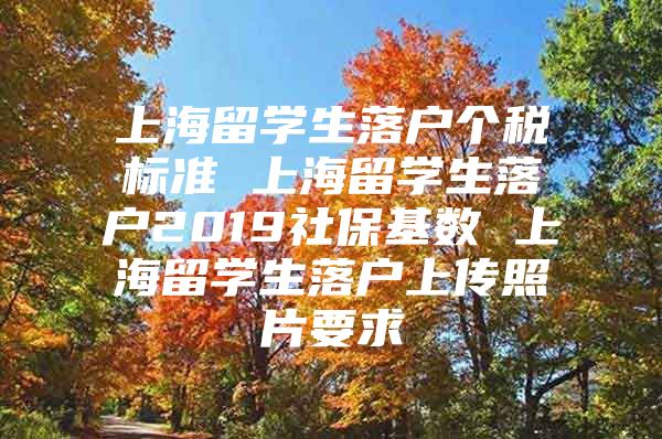 上海留學生落戶個稅標準 上海留學生落戶2019社保基數(shù) 上海留學生落戶上傳照片要求