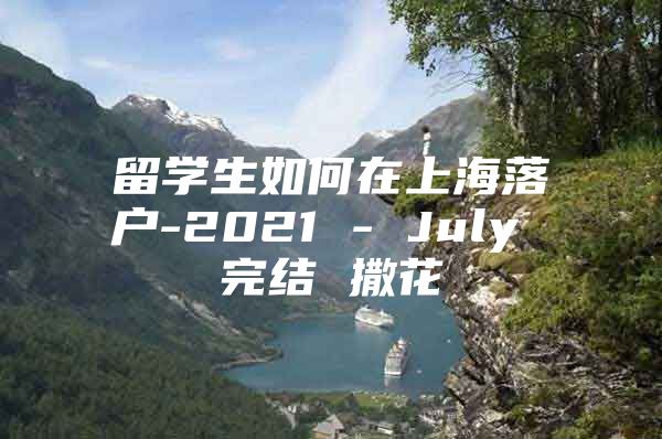 留學生如何在上海落戶-2021 - July 完結 撒花