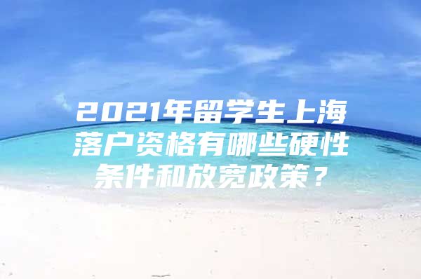 2021年留學(xué)生上海落戶資格有哪些硬性條件和放寬政策？