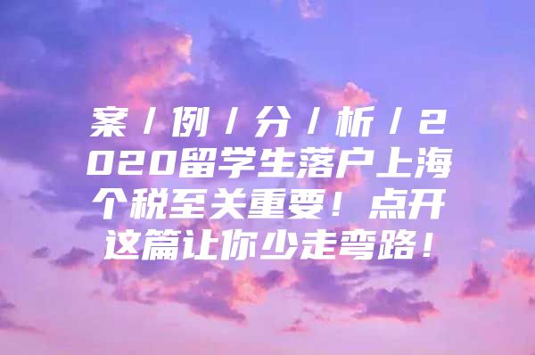 案／例／分／析／2020留學生落戶上海個稅至關重要！點開這篇讓你少走彎路！