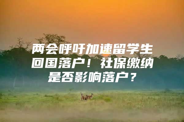 兩會(huì)呼吁加速留學(xué)生回國(guó)落戶！社保繳納是否影響落戶？