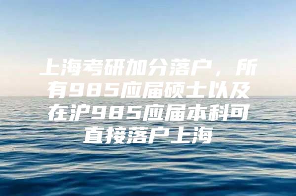 上?？佳屑臃致鋺?，所有985應(yīng)屆碩士以及在滬985應(yīng)屆本科可直接落戶上海