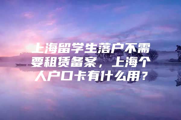 上海留學(xué)生落戶不需要租賃備案，上海個人戶口卡有什么用？