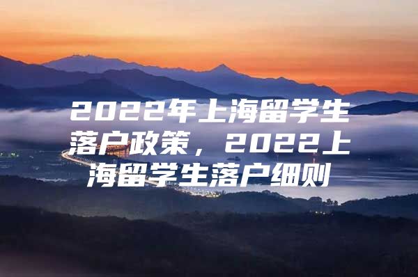 2022年上海留學(xué)生落戶政策，2022上海留學(xué)生落戶細(xì)則