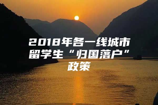 2018年各一線城市留學生“歸國落戶”政策