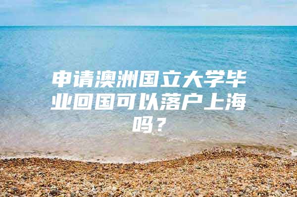 申請澳洲國立大學(xué)畢業(yè)回國可以落戶上海嗎？