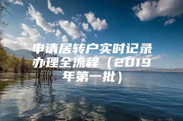 申請(qǐng)居轉(zhuǎn)戶實(shí)時(shí)記錄辦理全流程（2019年第一批）