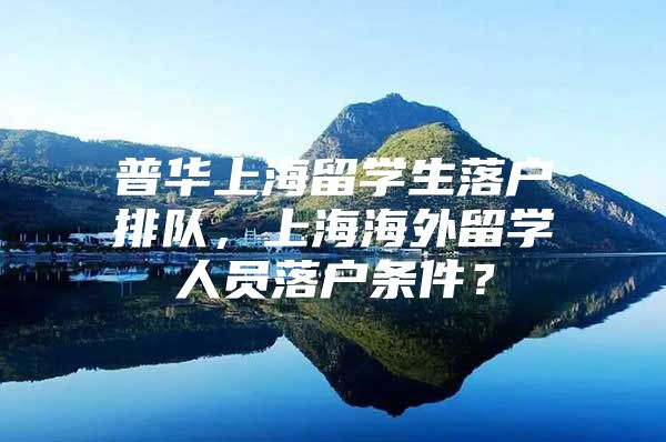 普華上海留學(xué)生落戶排隊(duì)，上海海外留學(xué)人員落戶條件？