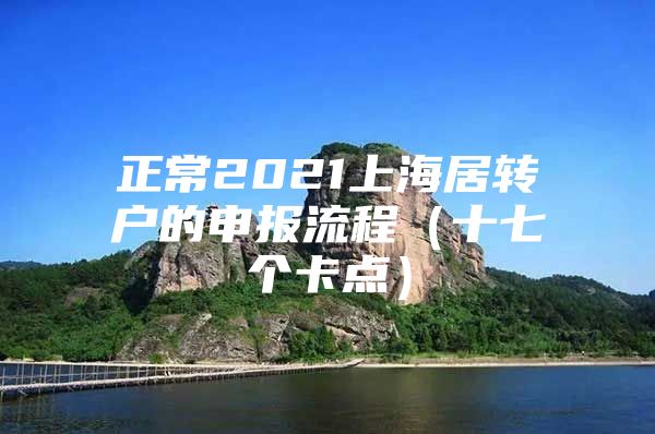 正常2021上海居轉(zhuǎn)戶的申報(bào)流程（十七個(gè)卡點(diǎn)）