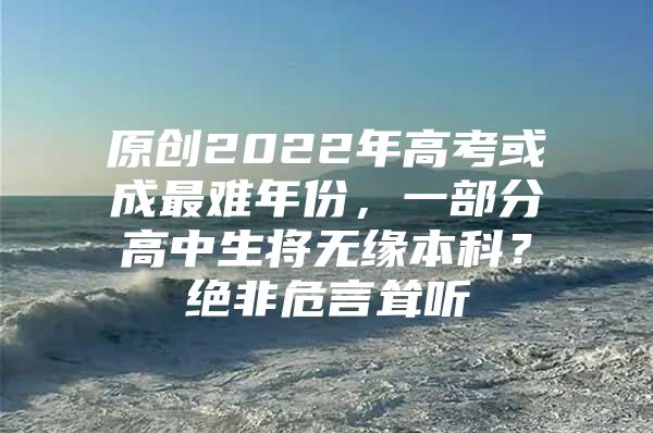 原創(chuàng)2022年高考或成最難年份，一部分高中生將無(wú)緣本科？絕非危言聳聽(tīng)