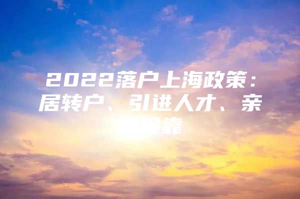 2022落戶上海政策：居轉(zhuǎn)戶、引進(jìn)人才、親屬投靠