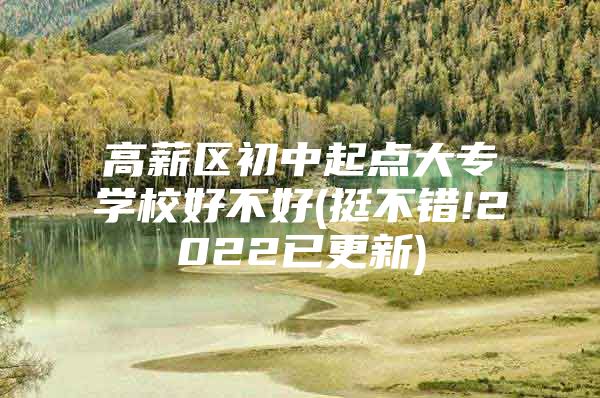 高薪區(qū)初中起點大專學(xué)校好不好(挺不錯!2022已更新)