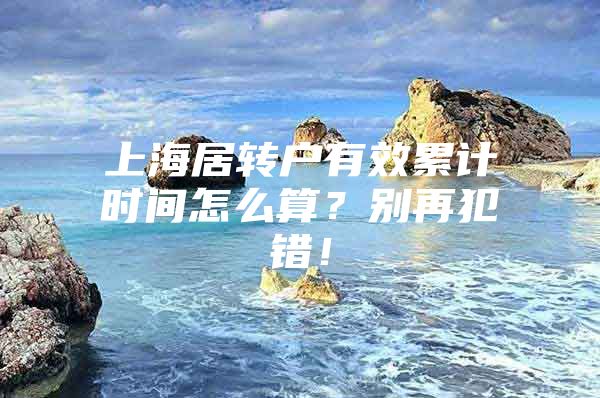 上海居轉(zhuǎn)戶有效累計(jì)時(shí)間怎么算？別再犯錯(cuò)！