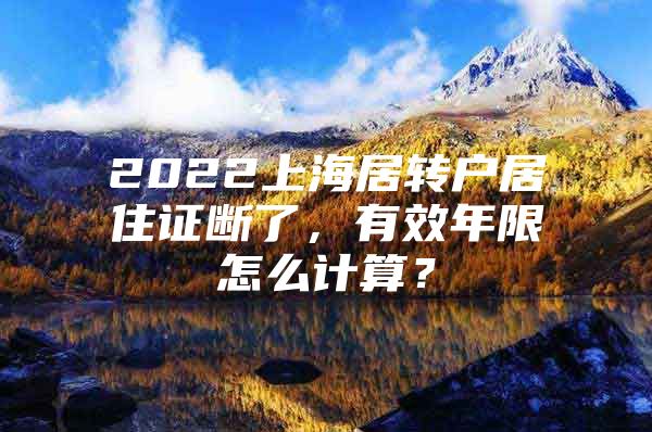 2022上海居轉(zhuǎn)戶(hù)居住證斷了，有效年限怎么計(jì)算？