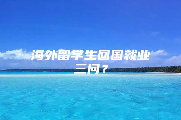 海外留學(xué)生回國就業(yè)三問？