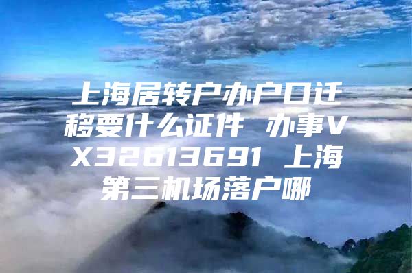 上海居轉(zhuǎn)戶辦戶口遷移要什么證件 辦事VX32613691 上海第三機(jī)場(chǎng)落戶哪